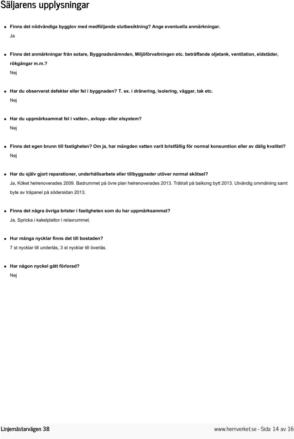 Nej Har du uppmärksammat fel i vatten-, avlopp- eller elsystem? Nej Finns det egen brunn till fastigheten? Om ja, har mängden vatten varit bristfällig för normal konsumtion eller av dålig kvalitet?