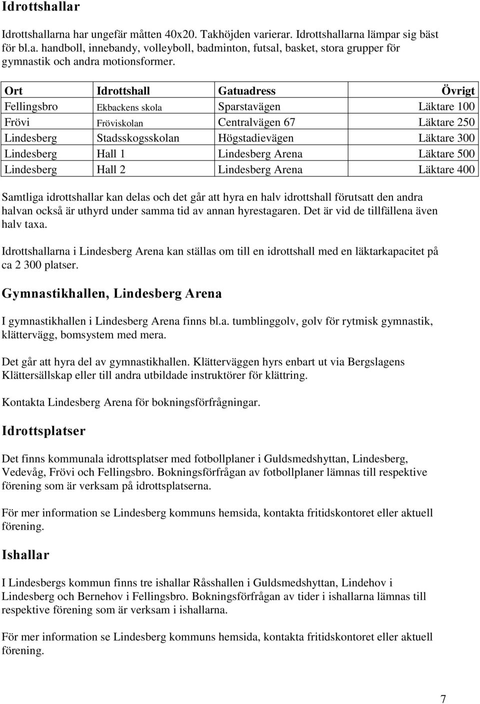 Hall 1 Lindesberg Arena Läktare 500 Lindesberg Hall 2 Lindesberg Arena Läktare 400 Samtliga idrottshallar kan delas och det går att hyra en halv idrottshall förutsatt den andra halvan också är uthyrd