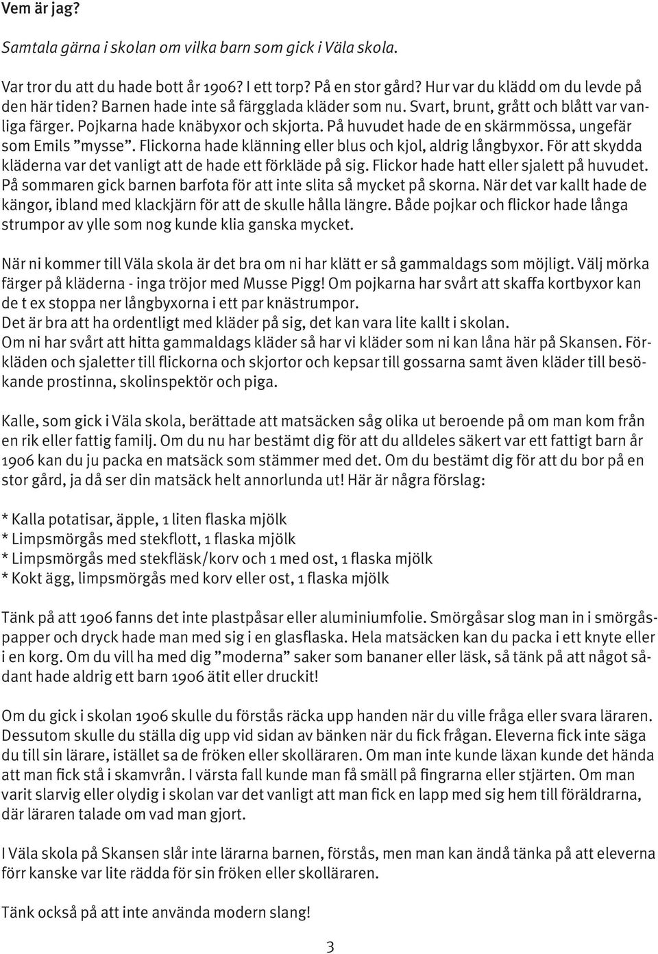 Flickorna hade klänning eller blus och kjol, aldrig långbyxor. För att skydda kläderna var det vanligt att de hade ett förkläde på sig. Flickor hade hatt eller sjalett på huvudet.