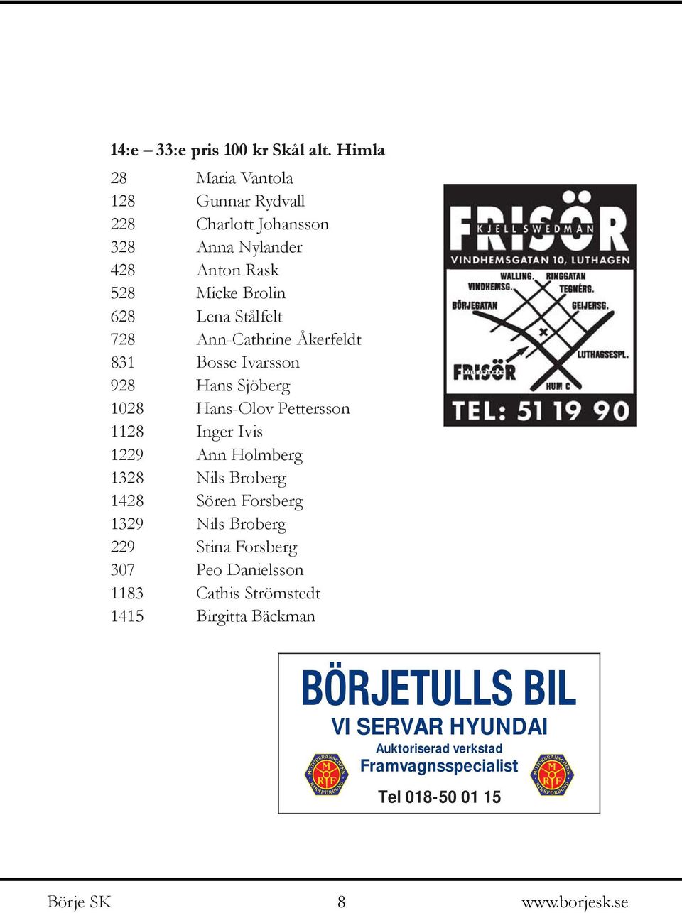 Stålfelt 728 Ann-Cathrine Åkerfeldt 831 Bosse Ivarsson 928 Hans Sjöberg 1028 Hans-Olov Pettersson 1128 Inger Ivis 1229 Ann