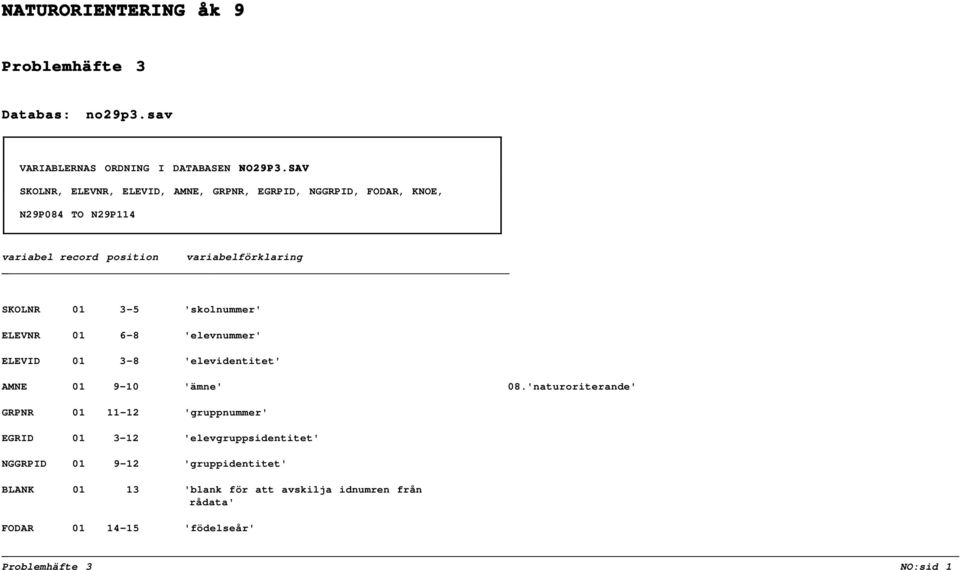 01 3-5 'skolnummer' ELEVNR 01 6-8 'elevnummer' ELEVID 01 3-8 'elevidentitet' AMNE 01 9-10 'ämne' 08.