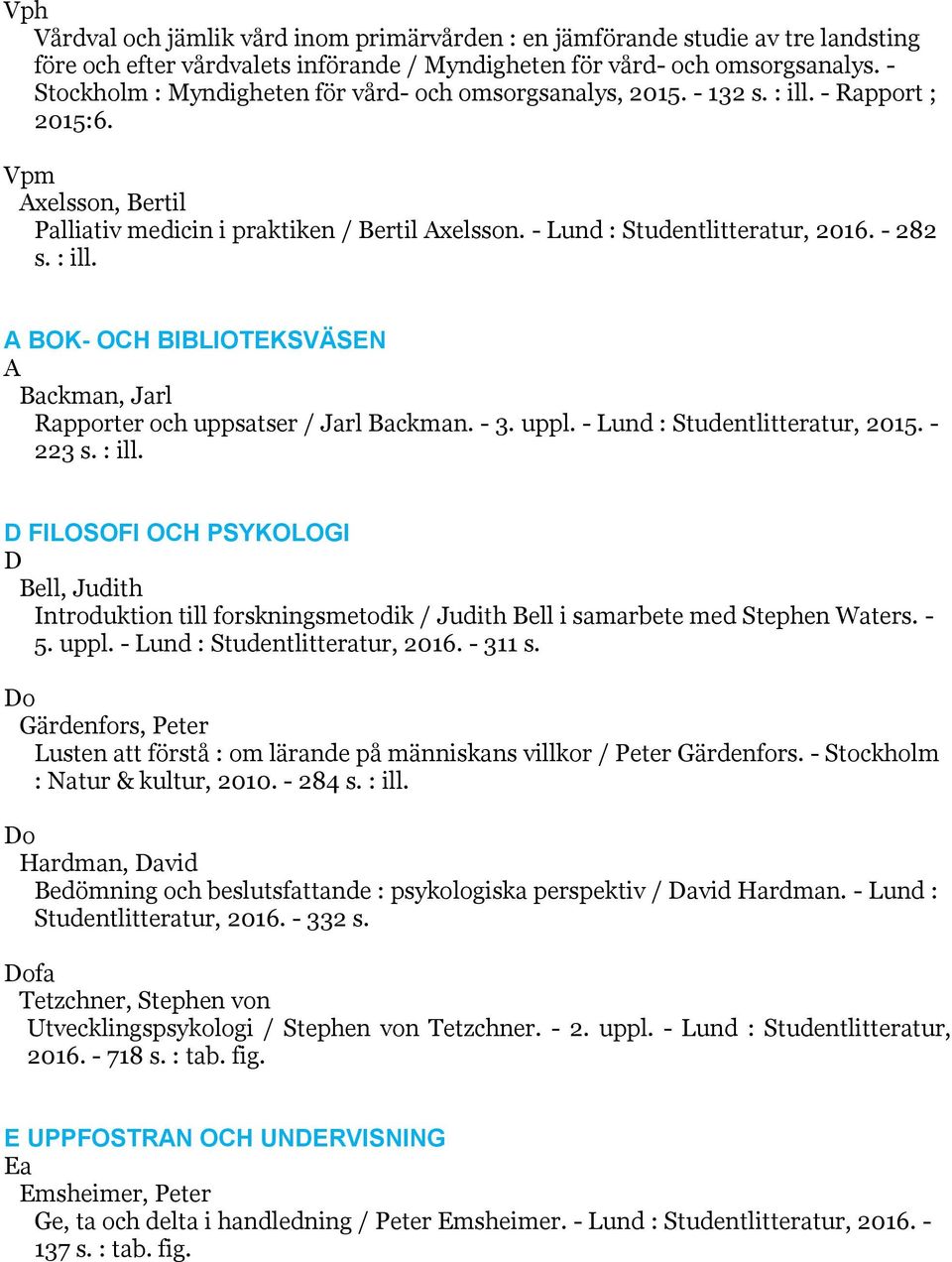 - 282 s. : ill. A BOK- OCH BIBLIOTEKSVÄSEN A Backman, Jarl Rapporter och uppsatser / Jarl Backman. - 3. uppl. - Lund : Studentlitteratur, 2015. - 223 s. : ill. D FILOSOFI OCH PSYKOLOGI D Bell, Judith Introduktion till forskningsmetodik / Judith Bell i samarbete med Stephen Waters.