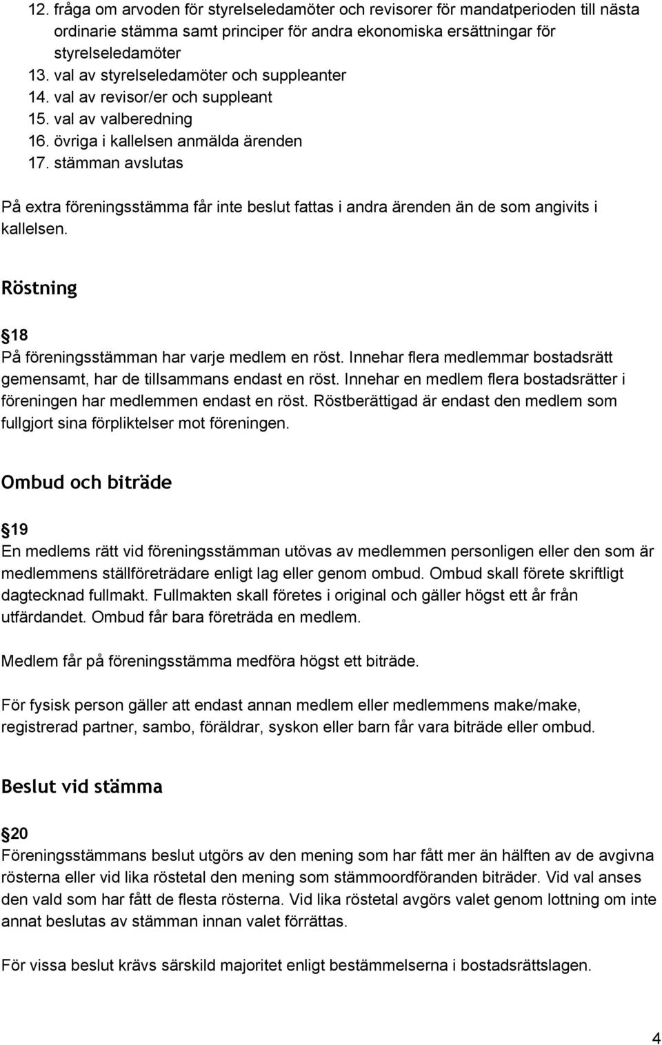 stämman avslutas På extra föreningsstämma får inte beslut fattas i andra ärenden än de som angivits i kallelsen. Röstning 18 På föreningsstämman har varje medlem en röst.