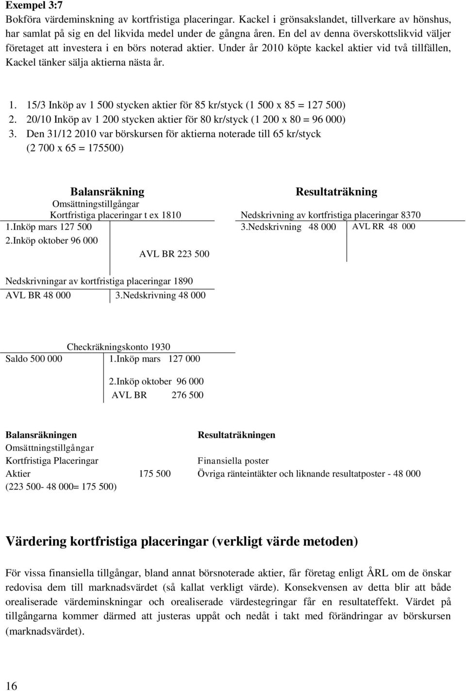 15/3 Inköp av 1 500 stycken aktier för 85 kr/styck (1 500 x 85 = 127 500) 2. 20/10 Inköp av 1 200 stycken aktier för 80 kr/styck (1 200 x 80 = 96 000) 3.