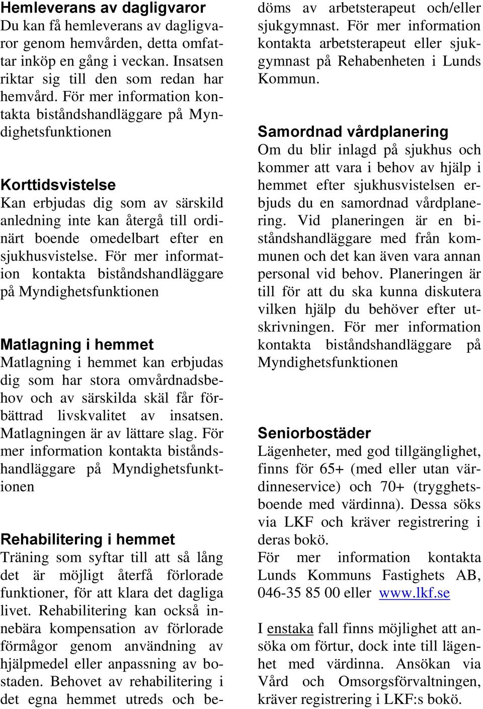 För mer information Matlagning i hemmet Matlagning i hemmet kan erbjudas dig som har stora omvårdnadsbehov och av särskilda skäl får förbättrad livskvalitet av insatsen.