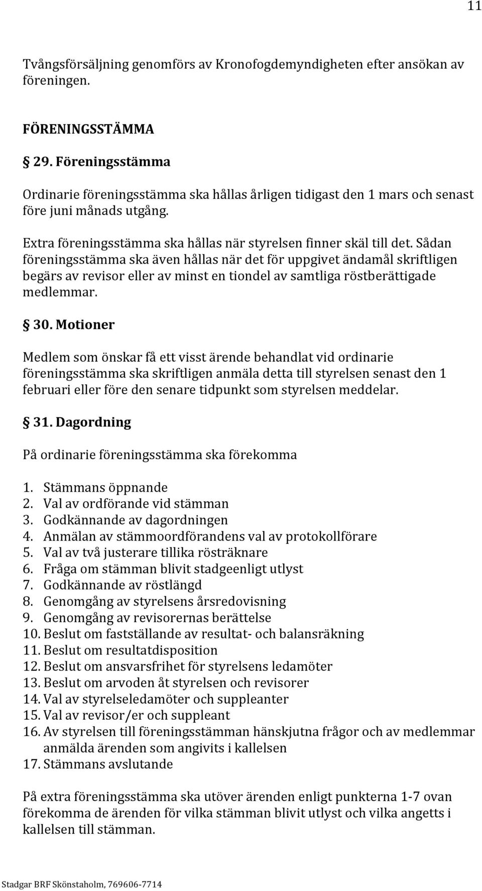 Sådan föreningsstämma ska även hållas när det för uppgivet ändamål skriftligen begärs av revisor eller av minst en tiondel av samtliga röstberättigade medlemmar. 30.