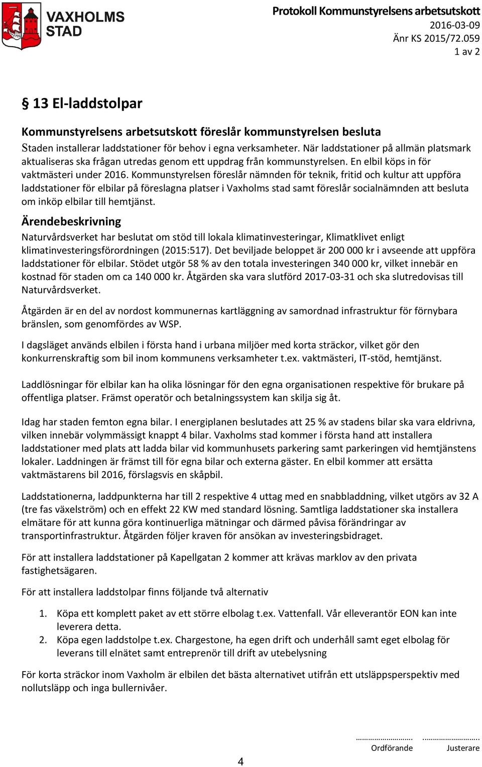 Kommunstyrelsen föreslår nämnden för teknik, fritid och kultur att uppföra laddstationer för elbilar på föreslagna platser i Vaxholms stad samt föreslår socialnämnden att besluta om inköp elbilar