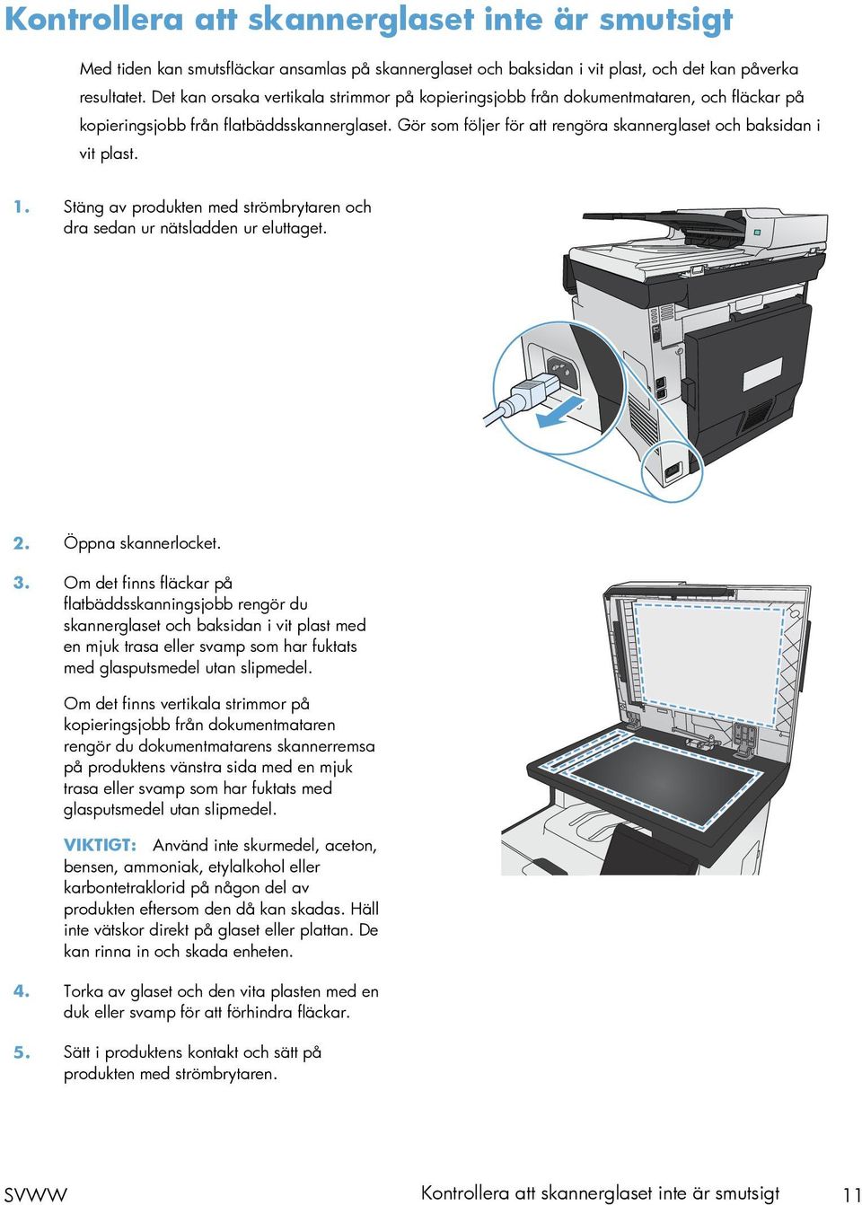 Gör som följer för att rengöra skannerglaset och baksidan i vit plast. 1. Stäng av produkten med strömbrytaren och dra sedan ur nätsladden ur eluttaget. 2. Öppna skannerlocket. 3.