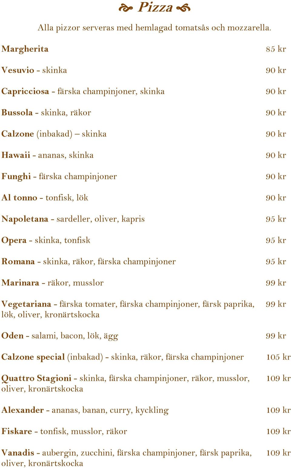 Napoletana - sardeller, oliver, kapris Opera - skinka, tonfisk Romana - skinka, räkor, färska champinjoner Marinara - räkor, musslor Vegetariana - färska tomater, färska champinjoner, färsk paprika,