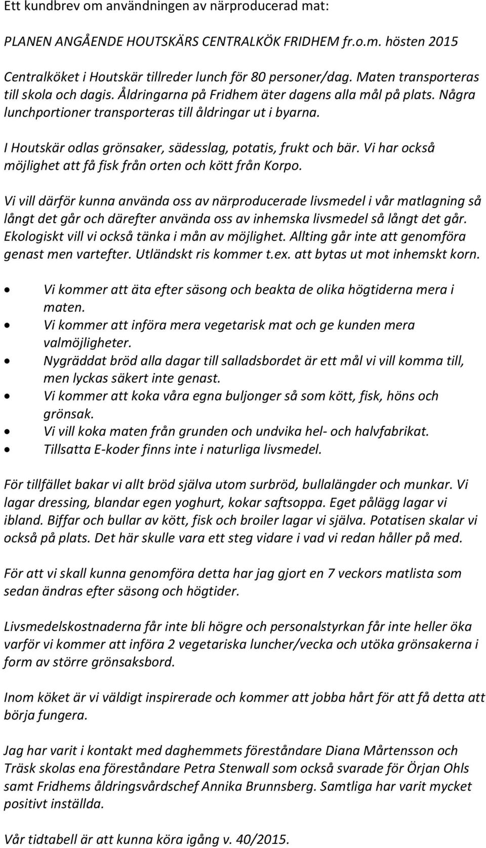 I Houtskär odlas grönsaker, sädesslag, potatis, frukt och bär. Vi har också möjlighet att få fisk från orten och kött från Korpo.