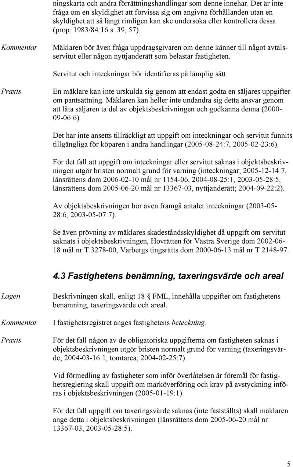 Mäklaren bör även fråga uppdragsgivaren om denne känner till något avtalsservitut eller någon nyttjanderätt som belastar fastigheten. Servitut och inteckningar bör identifieras på lämplig sätt.