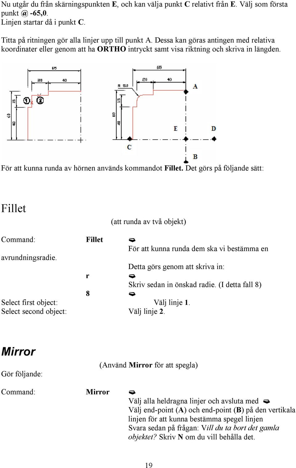 Det görs på följande sätt: Fillet (att runda av två objekt) Command: Fillet «För att kunna runda dem ska vi bestämma en avrundningsradie.