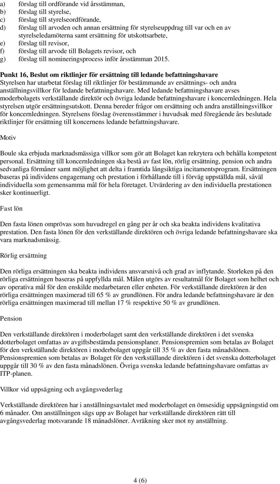 Punkt 16, Beslut om riktlinjer för ersättning till ledande befattningshavare Styrelsen har utarbetat förslag till riktlinjer för bestämmande av ersättnings- och andra anställningsvillkor för ledande