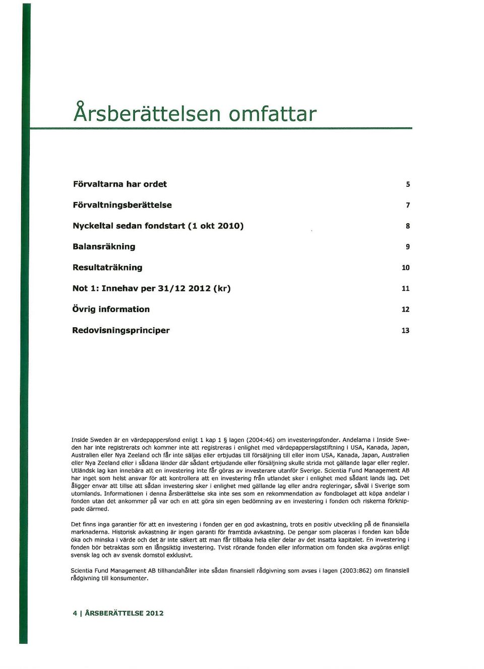Andelarna i Inside Sweden har inte registrerats och kommer inte att registreras i enlighet med vårdepapperslagstiftning i USA, Kanada, Japan, Australien eller Nya Zeeland och f r inte säljas eller