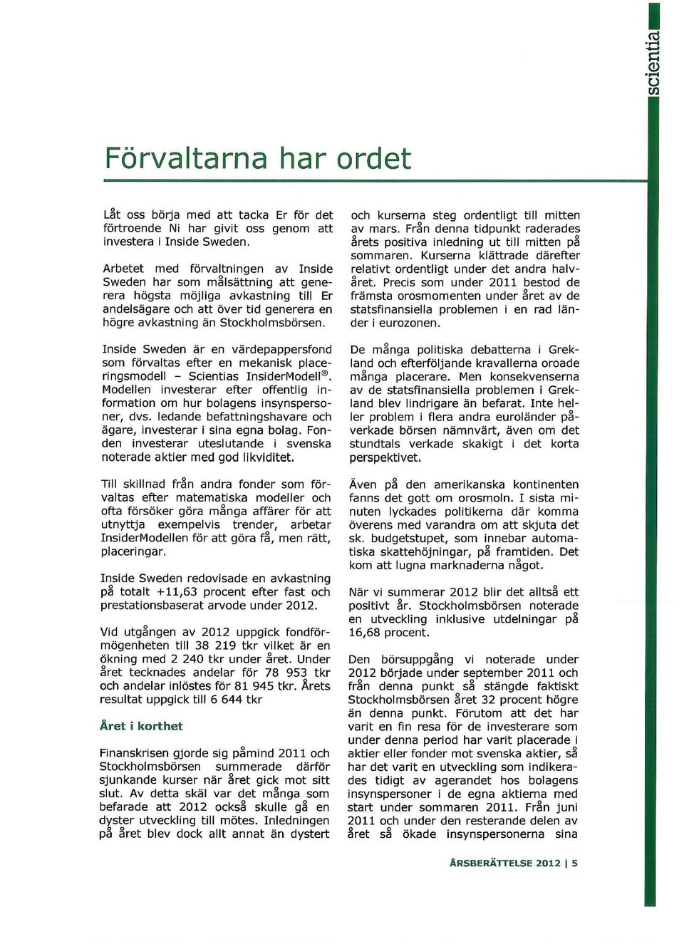 Inside Sweden är en värdepappersfond som förvaltas efter en mekanisk place ringsmodell - Scientias InsiderModell@ Modellen investerar efter offentlig in formation om hur bolagens insynspersoner, dvs.