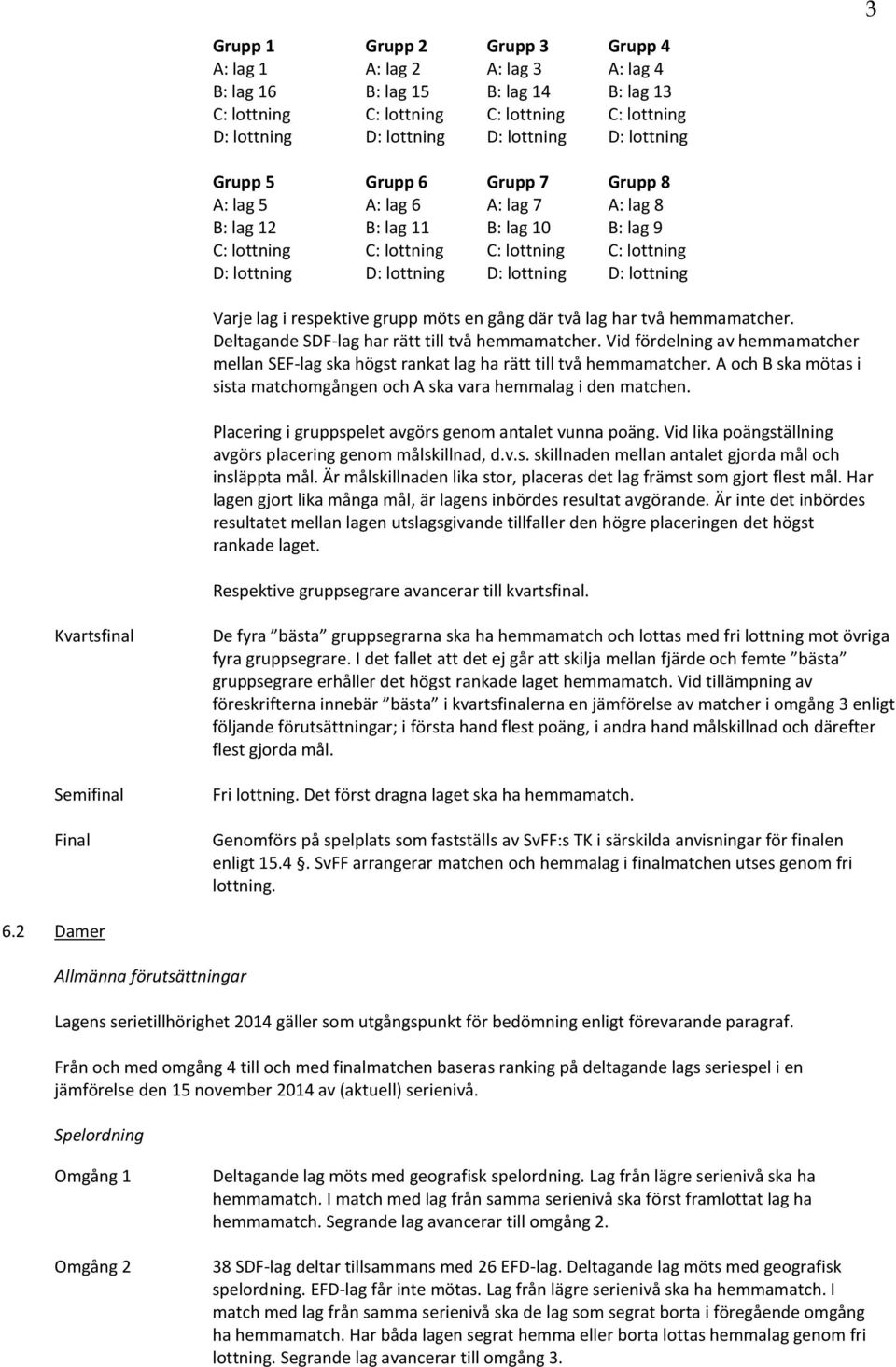 D: lottning Varje lag i respektive grupp möts en gång där två lag har två hemmamatcher. Deltagande SDF-lag har rätt till två hemmamatcher.