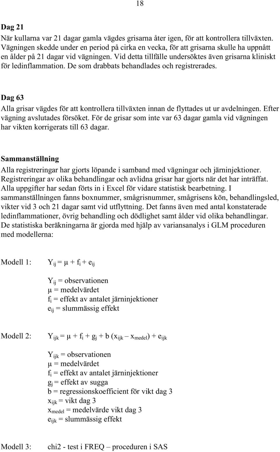 De som drabbats behandlades och registrerades. Dag 63 Alla grisar vägdes för att kontrollera tillväxten innan de flyttades ut ur avdelningen. Efter vägning avslutades försöket.