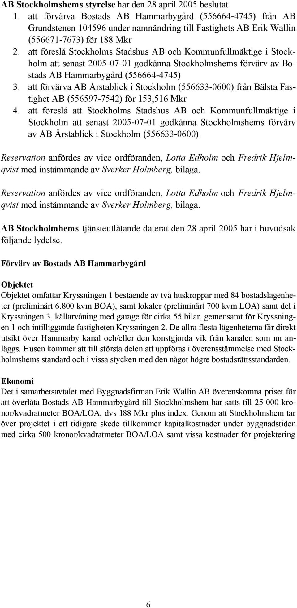 att föreslå Stockholms Stadshus AB och Kommunfullmäktige i Stockholm att senast 2005-07-01 godkänna Stockholmshems förvärv av Bostads AB Hammarbygård (556664-4745) 3.