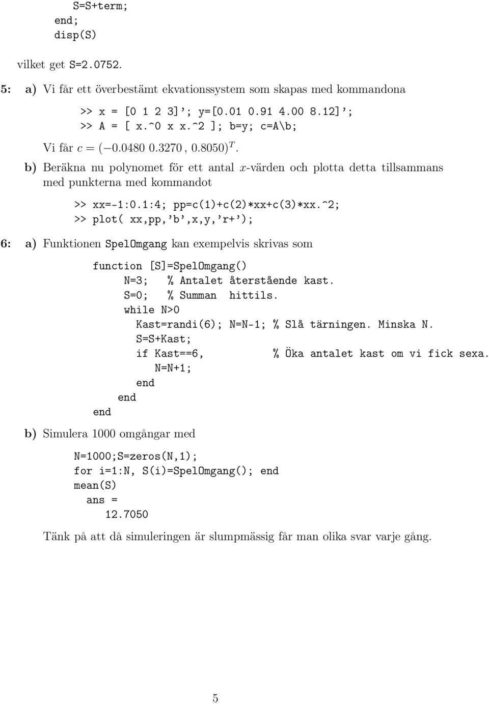 1:4; pp=c(1)+c(2)*xx+c(3)*xx.^2; >> plot( xx,pp, b,x,y, r+ ); 6: a) Funktionen SpelOmgang kan exempelvis skrivas som function [S]=SpelOmgang() N=3; % Antalet återståe kast. S=0; % Summan hittils.