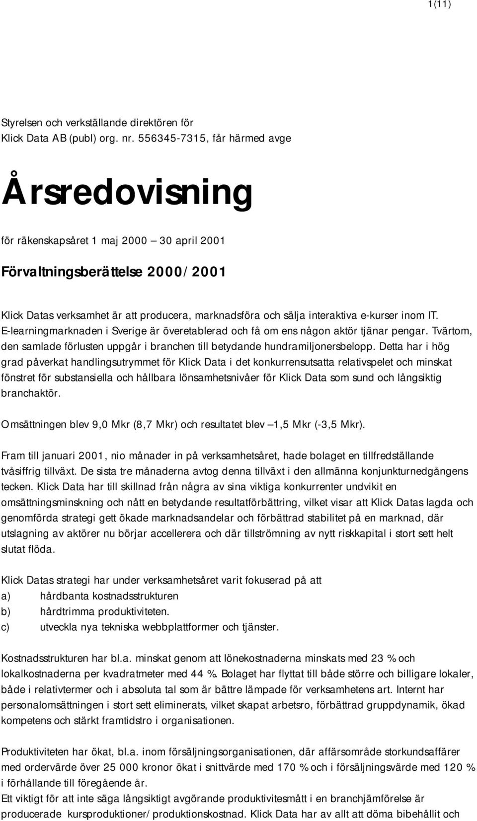 e-kurser inom IT. E-learningmarknaden i Sverige är överetablerad och få om ens någon aktör tjänar pengar. Tvärtom, den samlade förlusten uppgår i branchen till betydande hundramiljonersbelopp.