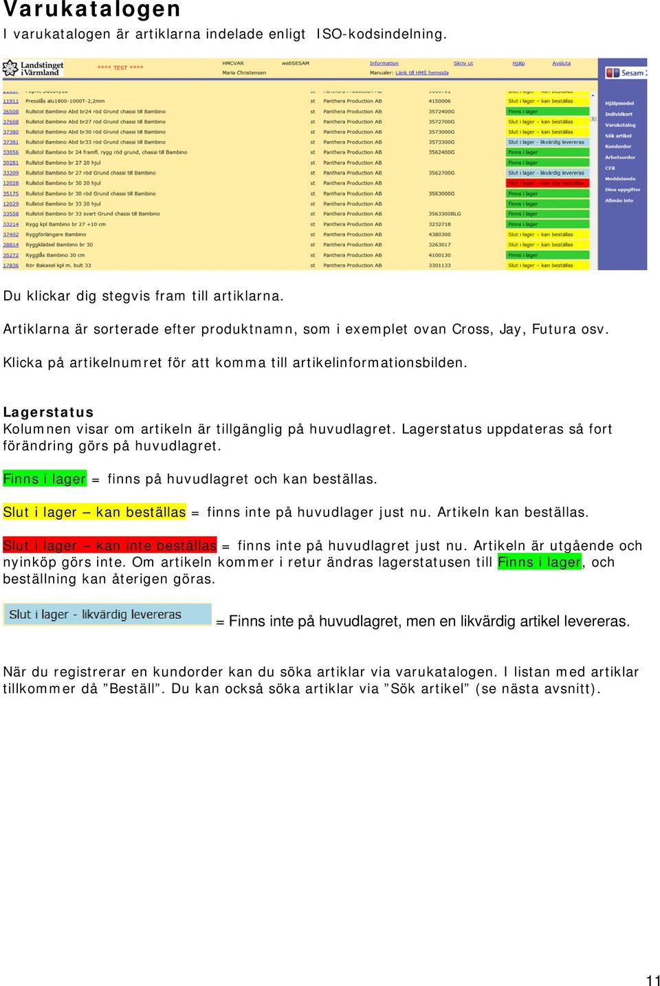 Lagerstatus Kolumnen visar om artikeln är tillgänglig på huvudlagret. Lagerstatus uppdateras så fort förändring görs på huvudlagret. Finns i lager = finns på huvudlagret och kan beställas.