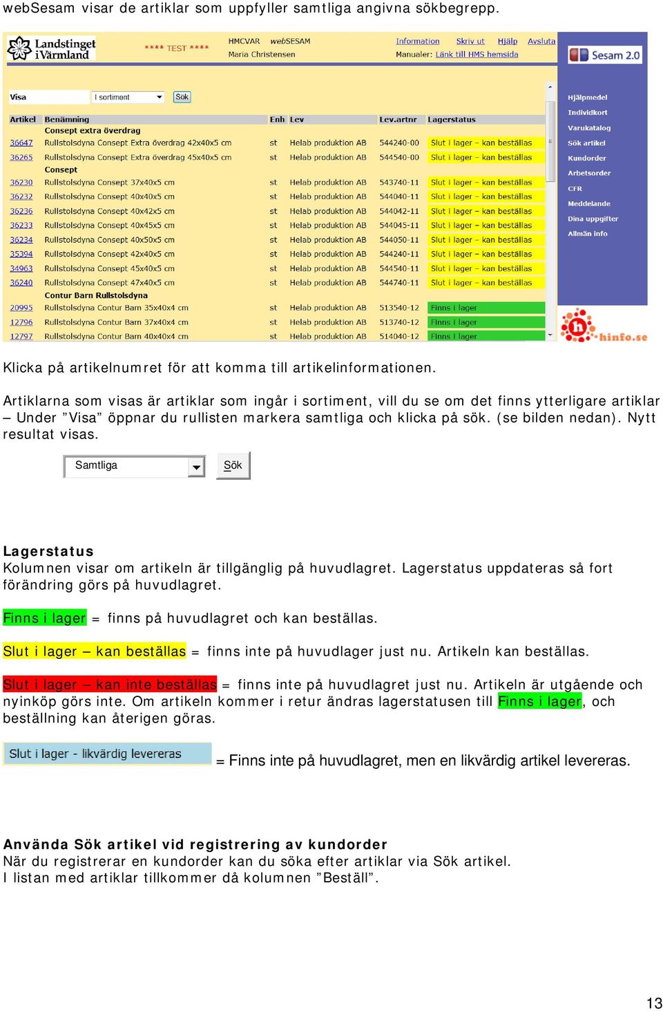 Nytt resultat visas. Samtliga Sök Lagerstatus Kolumnen visar om artikeln är tillgänglig på huvudlagret. Lagerstatus uppdateras så fort förändring görs på huvudlagret.