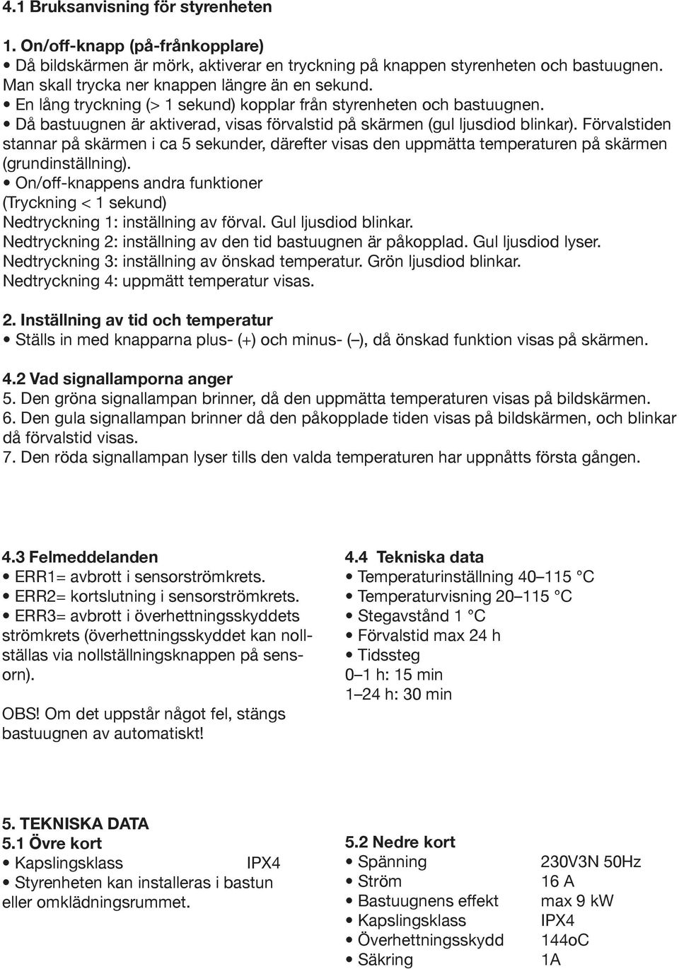 Då bastuugnen är aktiverad, visas förvalstid på skärmen (gul ljusdiod blinkar). Förvalstiden stannar på skärmen i ca 5 sekunder, därefter visas den uppmätta temperaturen på skärmen (grundinställning).