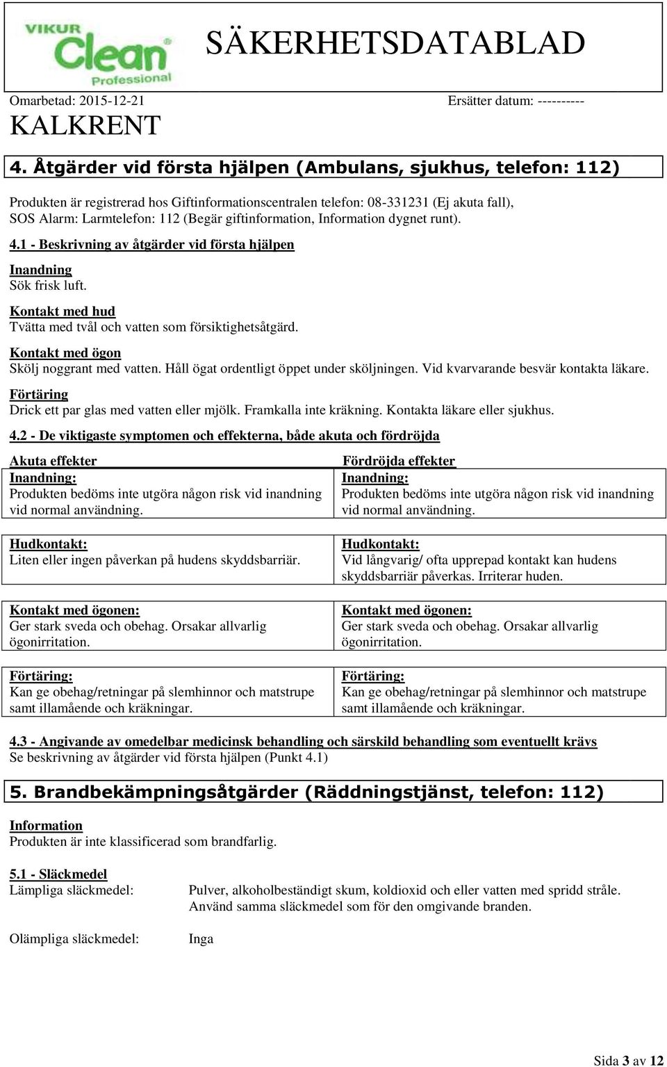 Kontakt med ögon Skölj noggrant med vatten. Håll ögat ordentligt öppet under sköljningen. Vid kvarvarande besvär kontakta läkare. Förtäring Drick ett par glas med vatten eller mjölk.