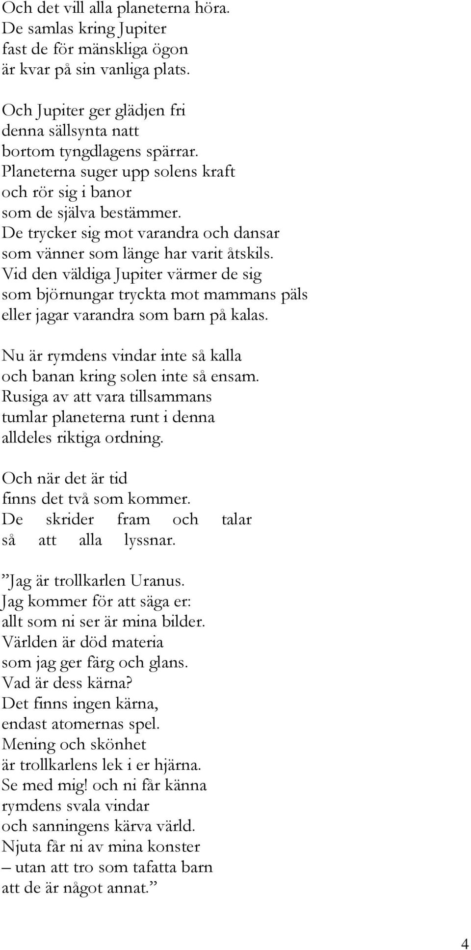 Vid den väldiga Jupiter värmer de sig som björnungar tryckta mot mammans päls eller jagar varandra som barn på kalas. Nu är rymdens vindar inte så kalla och banan kring solen inte så ensam.