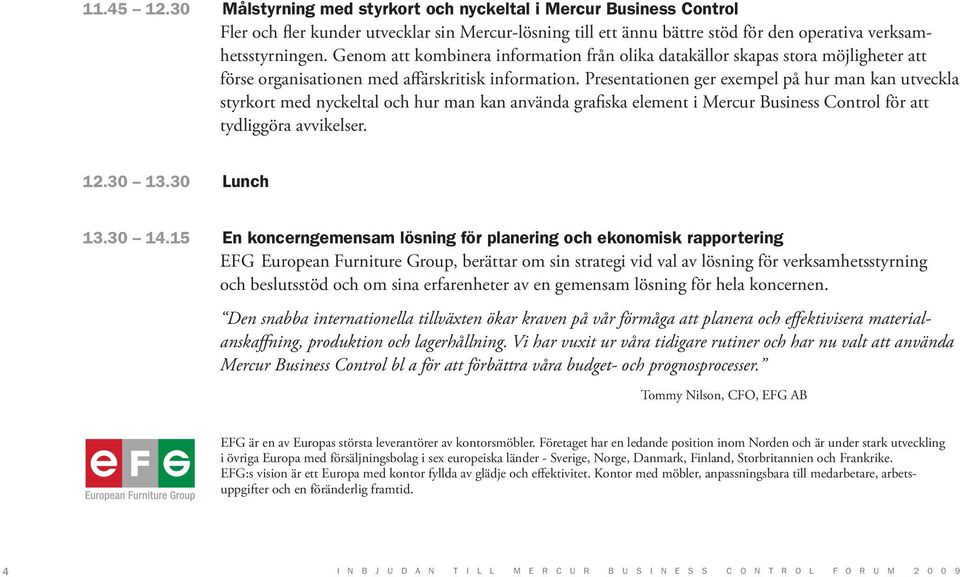 Presentationen ger exempel på hur man kan utveckla styrkort med nyckeltal och hur man kan använda grafiska element i Mercur Business Control för att tydliggöra avvikelser. 12.30 13.30 Lunch 13.30 14.