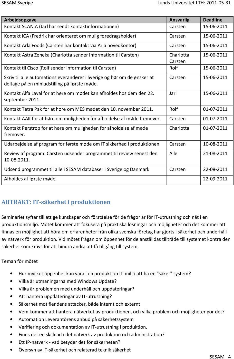 automationsleverandører i Sverige og hør om de ønsker at deltage på en miniudstilling på første møde. Kontakt Alfa Laval for at høre om mødet kan afholdes hos dem den 22. september 2011.