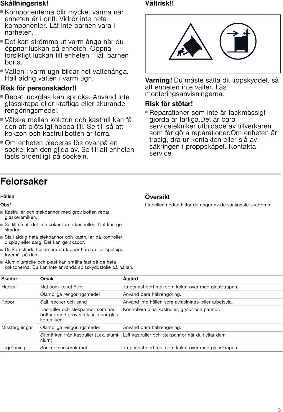 Häll aldrig vatten i varm ugn. Risk för personskador!! Repat luckglas kan spricka. Använd inte glasskrapa eller kraftiga eller skurande rengöringsmedel. Risk för personskador!! Vätska mellan kokzon och kastrull kan få den att plötsligt hoppa till.