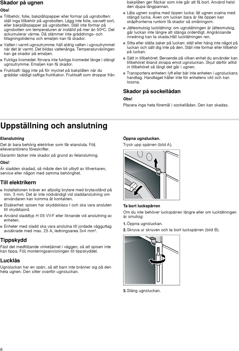 Vatten i varmt ugnsutrymme: häll aldrig vatten i ugnsutrymmet när det är varmt. Det bildas vattenånga. Temperaturväxlingen kan ge skador på emaljen.