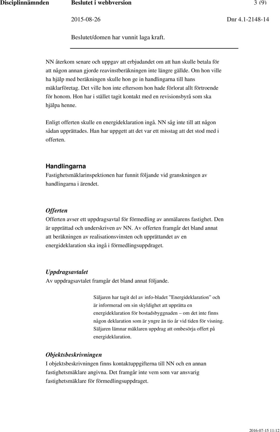 Hon har i stället tagit kontakt med en revisionsbyrå som ska hjälpa henne. Enligt offerten skulle en energideklaration ingå. NN såg inte till att någon sådan upprättades.