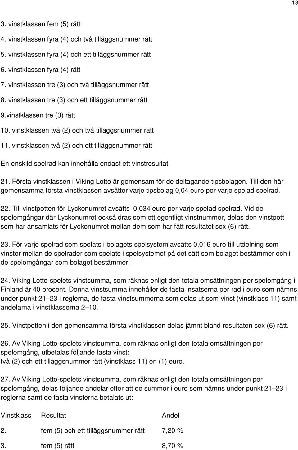 vinstklassen två (2) och ett tilläggsnummer rätt En enskild spelrad kan innehålla endast ett vinstresultat. 21. Första vinstklassen i Viking Lotto är gemensam för de deltagande tipsbolagen.