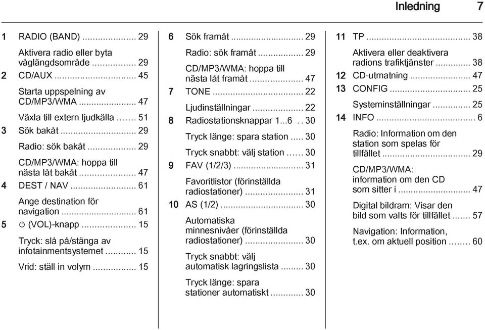 .. 15 Vrid: ställ in volym... 15 6 Sök framåt... 29 Radio: sök framåt... 29 CD/MP3/WMA: hoppa till nästa låt framåt... 47 7 TONE... 22 Ljudinställningar... 22 8 Radiostationsknappar 1...6..30 Tryck länge: spara station.