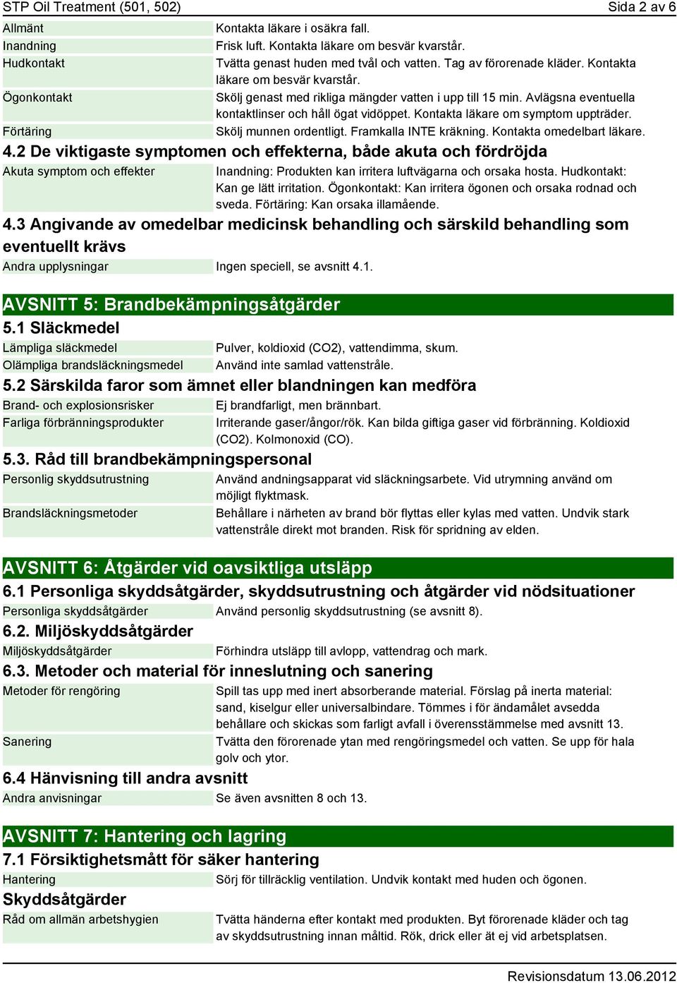 Avlägsna eventuella kontaktlinser och håll ögat vidöppet. Kontakta läkare om symptom uppträder. Skölj munnen ordentligt. Framkalla INTE kräkning. Kontakta omedelbart läkare. 4.