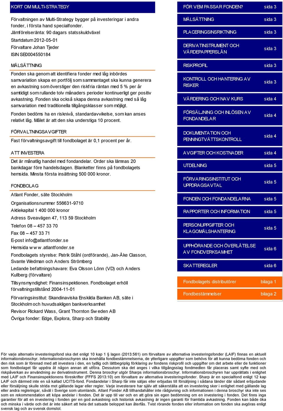 portfölj som sammantaget ska kunna generera en avkastning som överstiger den riskfria räntan med 5 % per år samtidigt som rullande tolv månaders perioder kontinuerligt ger positiv avkastning.