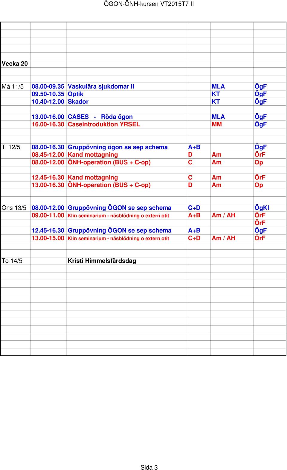 00-12.00 Gruppövning ÖGON se sep schema C+D ÖgKl 09.00-11.00 Klin seminarium - näsblödning o extern otit A+B Am / AH ÖrF ÖrF 12.45-16.30 Gruppövning ÖGON se sep schema A+B ÖgF 13.