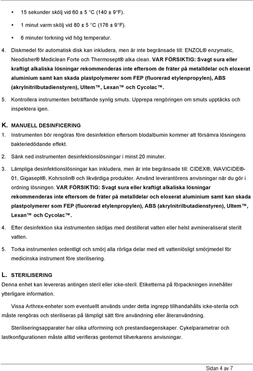 VAR FÖRSIKTIG: Svagt sura eller kraftigt alkaliska lösningar rekommenderas inte eftersom de fräter på metalldelar och eloxerat aluminium samt kan skada plastpolymerer som FEP (fluorerad