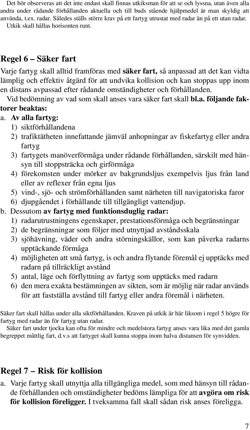 Regel 6 Säker fart Varje fartyg skall alltid framföras med säker fart, så anpassad att det kan vidta lämplig och effektiv åtgärd för att undvika kollision och kan stoppas upp inom en distans avpassad