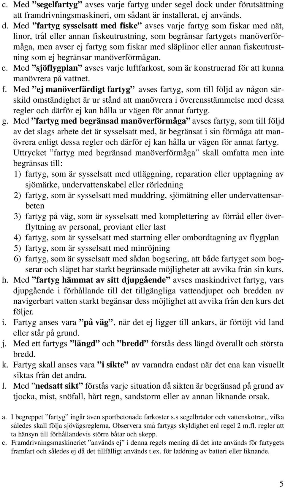 Med fartyg sysselsatt med fiske avses varje fartyg som fiskar med nät, linor, trål eller annan fiskeutrustning, som begränsar fartygets manöverförmåga, men avser ej fartyg som fiskar med släplinor