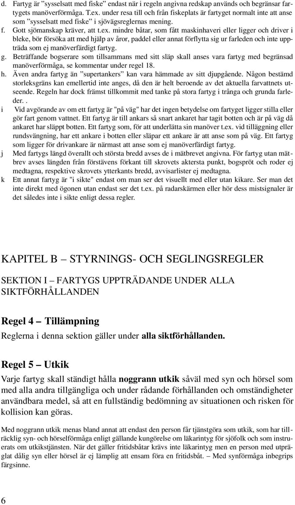 mindre båtar, som fått maskinhaveri eller ligger och driver i bleke, bör försöka att med hjälp av åror, paddel eller annat förflytta sig ur farleden och inte uppträda som ej manöverfärdigt fartyg. g.