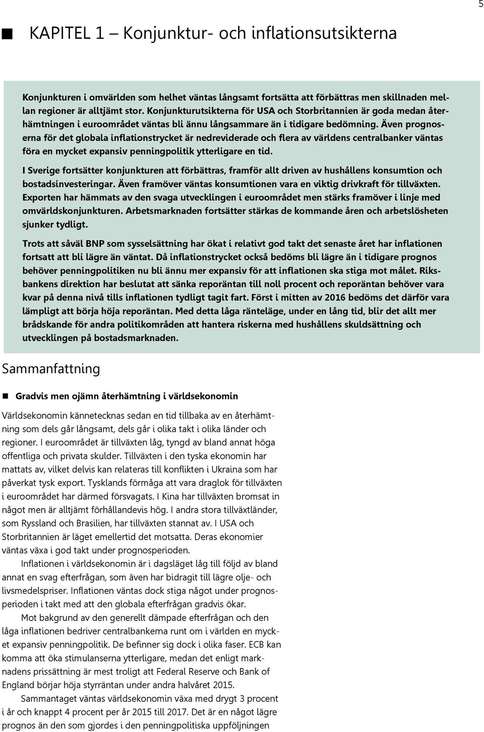 Även prognoserna för det globala inflationstrycket är nedreviderade och flera av världens centralbanker väntas föra en mycket expansiv penningpolitik ytterligare en tid.