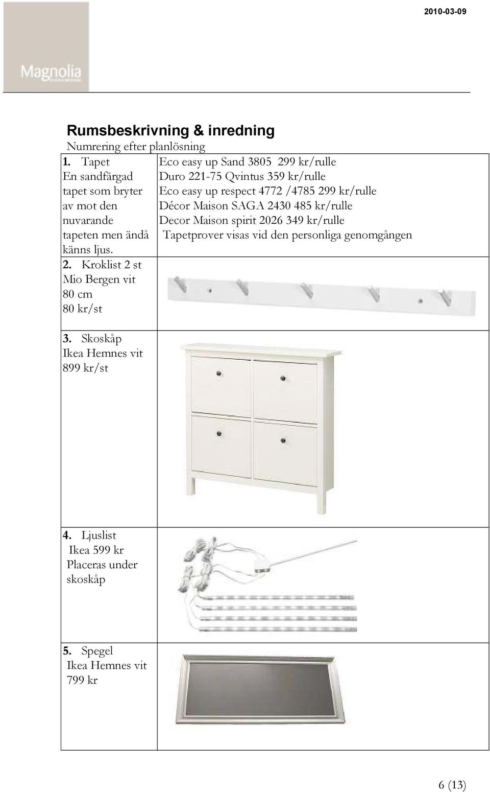 Skoskåp Ikea Hemnes vit 899 kr/st Eco easy up Sand 3805 299 kr/rulle Duro 221-75 Qvintus 359 kr/rulle Eco easy up respect 4772 /4785 299