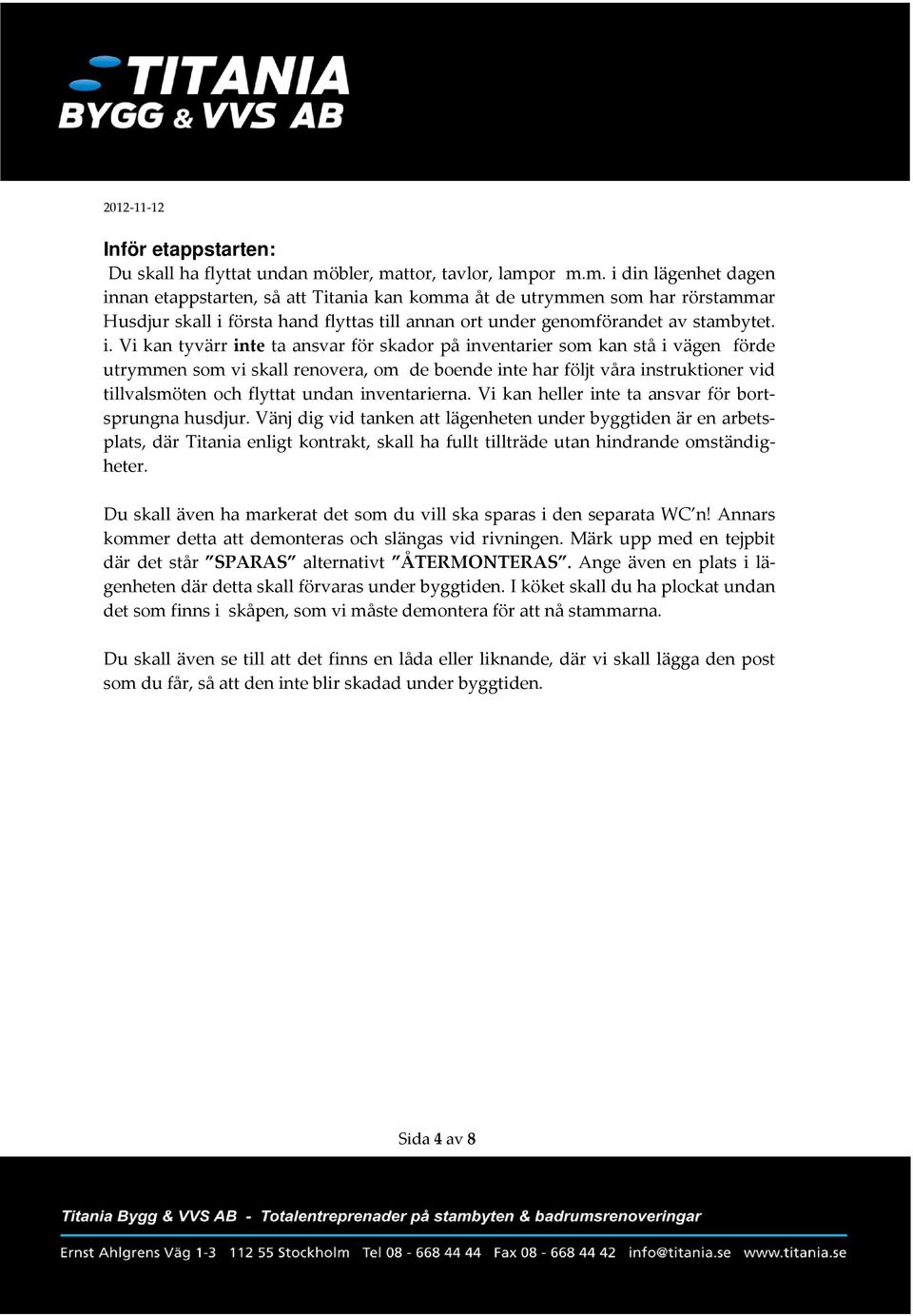 i. Vi kan tyvärr inte ta ansvar för skador på inventarier som kan stå i vägen förde utrymmen som vi skall renovera, om de boende inte har följt våra instruktioner vid tillvalsmöten och flyttat undan