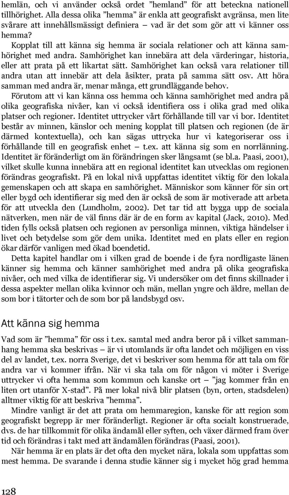 Kopplat till att känna sig hemma är sociala relationer och att känna samhörighet med andra. Samhörighet kan innebära att dela värderingar, historia, eller att prata på ett likartat sätt.