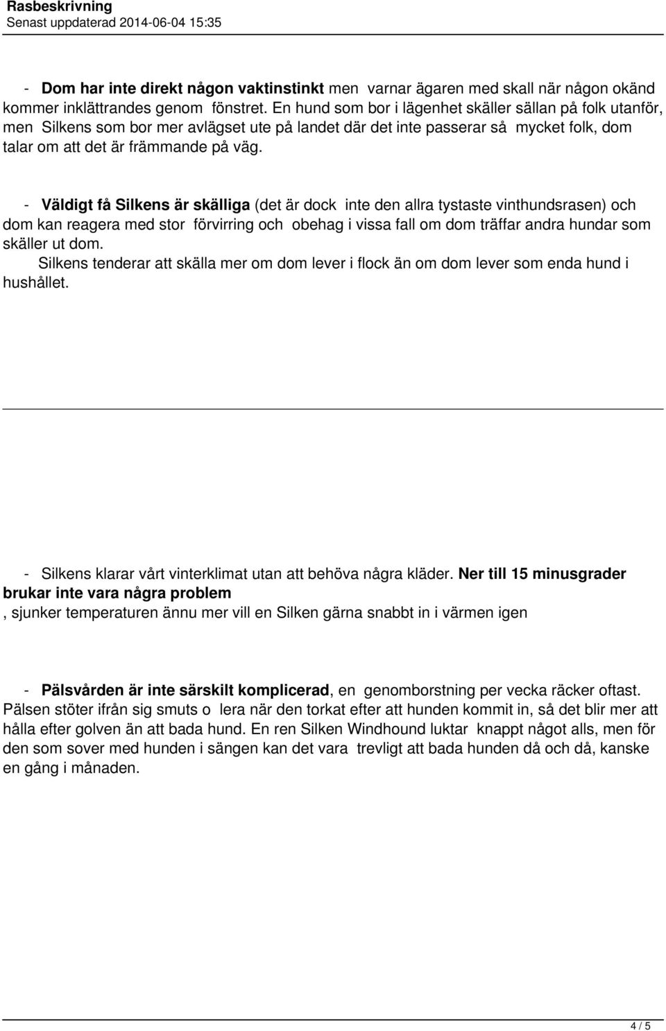 - Väldigt få Silkens är skälliga (det är dock inte den allra tystaste vinthundsrasen) och dom kan reagera med stor förvirring och obehag i vissa fall om dom träffar andra hundar som skäller ut dom.