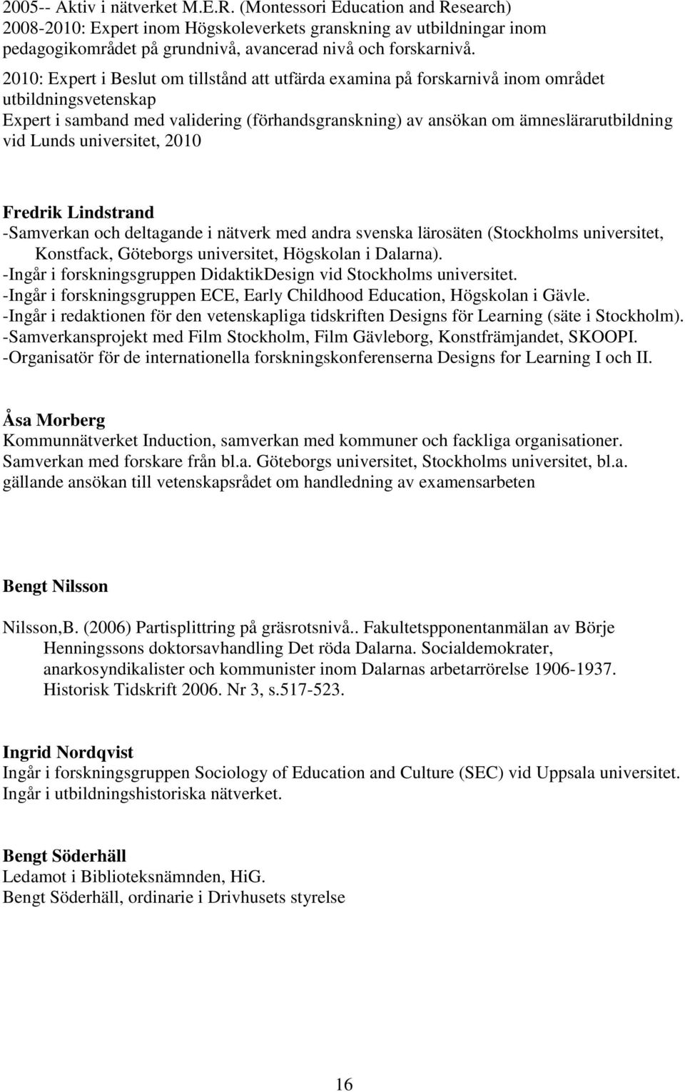 2010: Expert i Beslut om tillstånd att utfärda examina på forskarnivå inom området utbildningsvetenskap Expert i samband med validering (förhandsgranskning) av ansökan om ämneslärarutbildning vid