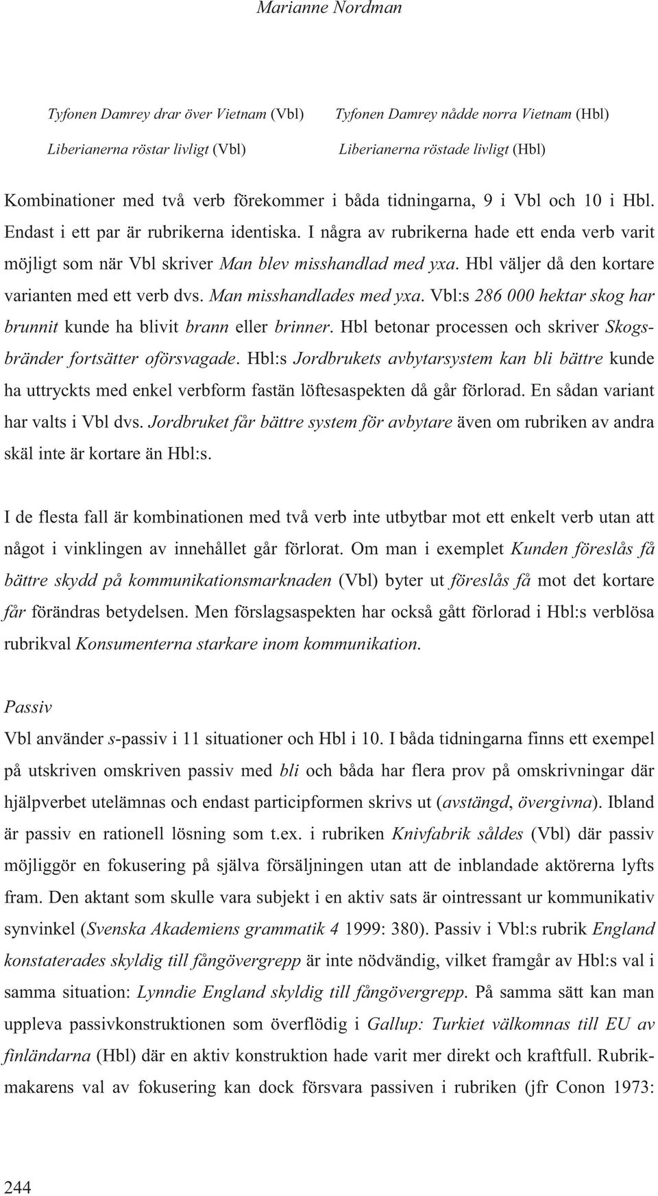 Hbl väljer då den kortare varianten med ett verb dvs. Man misshandlades med yxa. Vbl:s 286 000 hektar skog har brunnit kunde ha blivit brann eller brinner.